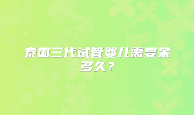 泰国三代试管婴儿需要呆多久?