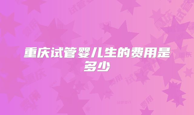 重庆试管婴儿生的费用是多少