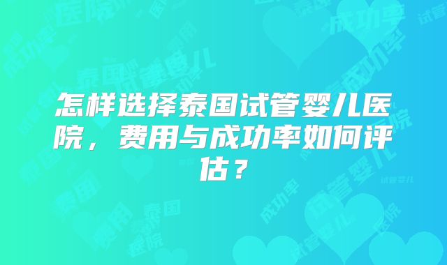 怎样选择泰国试管婴儿医院，费用与成功率如何评估？