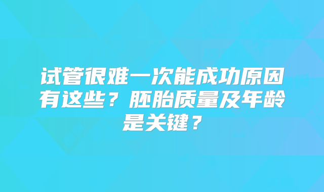 试管很难一次能成功原因有这些？胚胎质量及年龄是关键？