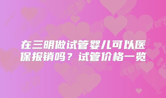 在三明做试管婴儿可以医保报销吗?试管价格一览