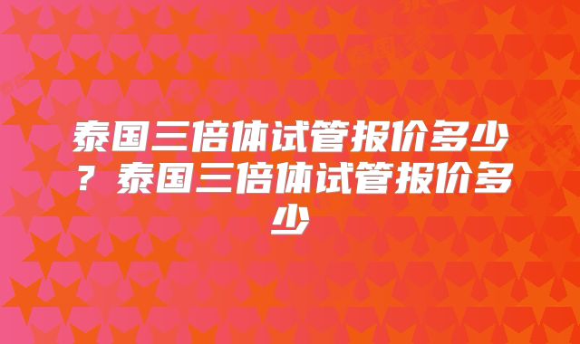 泰国三倍体试管报价多少？泰国三倍体试管报价多少