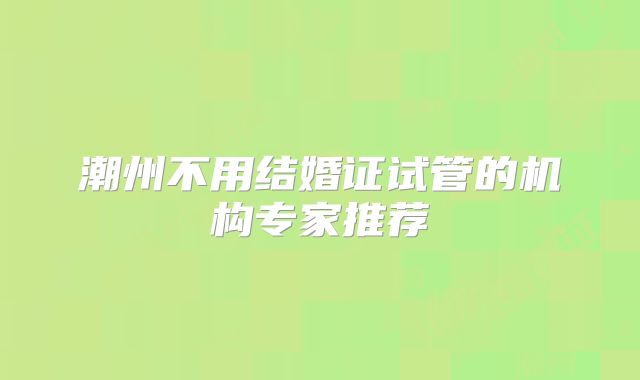 潮州不用结婚证试管的机构专家推荐