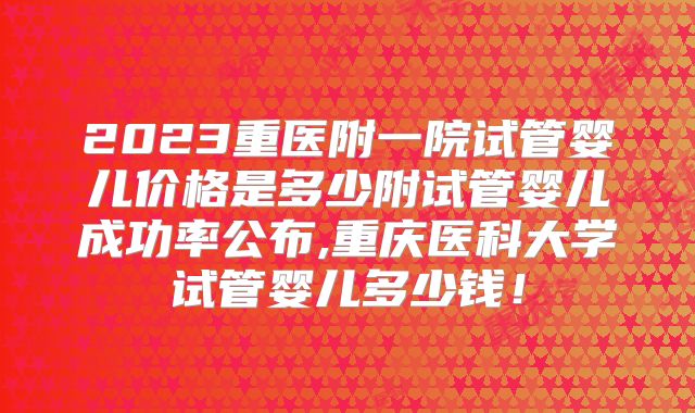 2023重医附一院试管婴儿价格是多少附试管婴儿成功率公布,重庆医科大学试管婴儿多少钱！