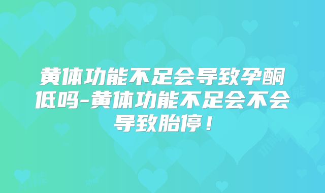 黄体功能不足会导致孕酮低吗-黄体功能不足会不会导致胎停!