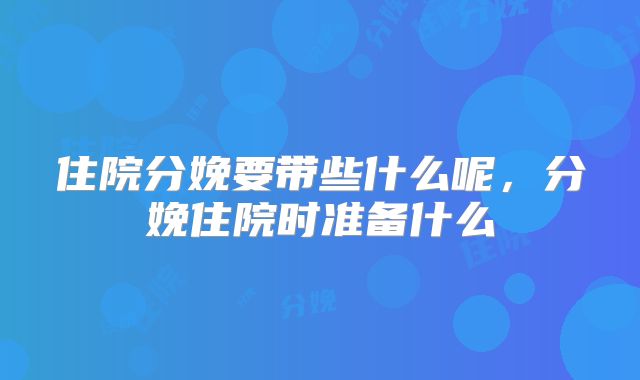 住院分娩要带些什么呢,分娩住院时准备什么