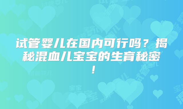 试管婴儿在国内可行吗？揭秘混血儿宝宝的生育秘密！