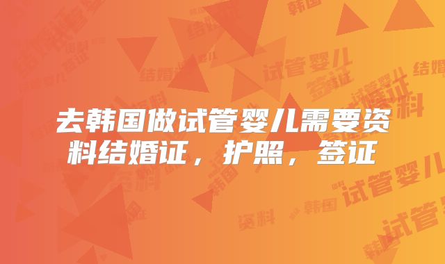 去韩国做试管婴儿需要资料结婚证,护照,签证