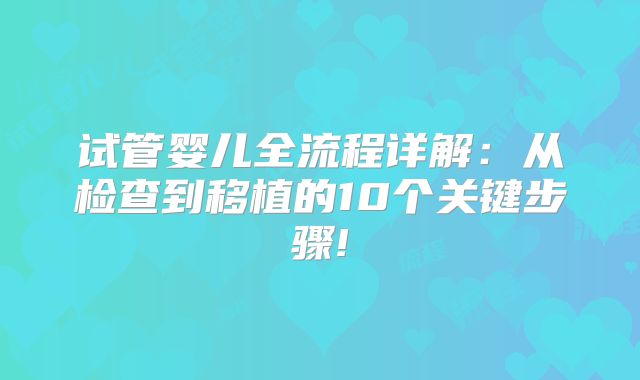 试管婴儿全流程详解：从检查到移植的10个关键步骤!