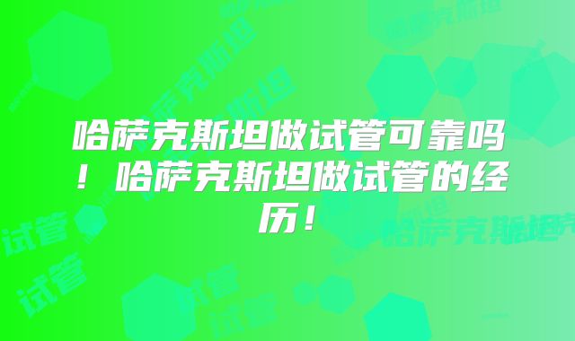 哈萨克斯坦做试管可靠吗！哈萨克斯坦做试管的经历！