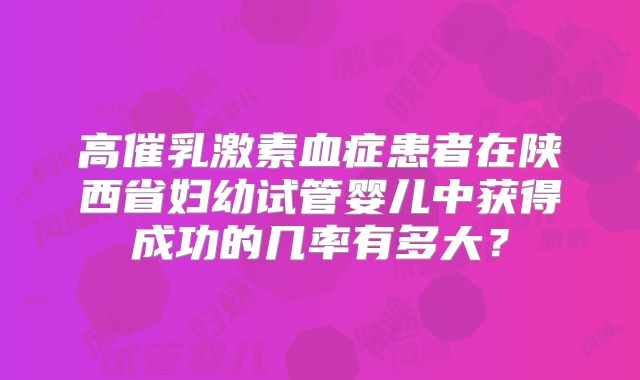 高催乳激素血症患者在陕西省妇幼试管婴儿中获得成功的几率有多大？