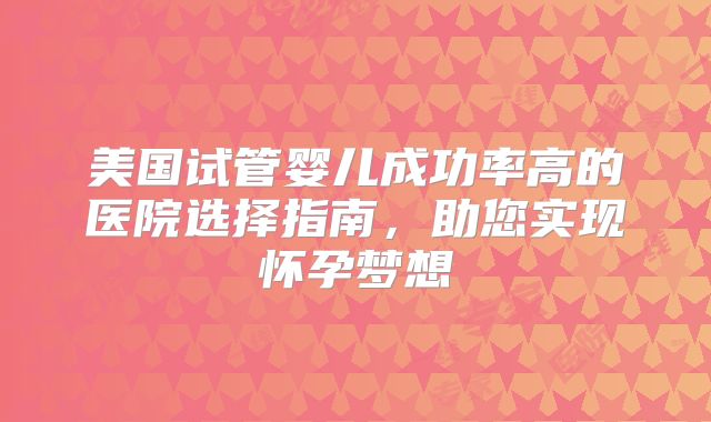 美国试管婴儿成功率高的医院选择指南,助您实现怀孕梦想