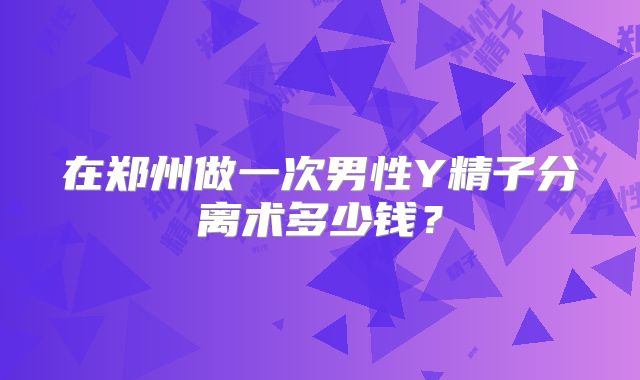 在郑州做一次男性Y精子分离术多少钱?