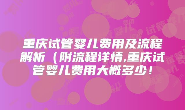重庆试管婴儿费用及流程解析(附流程详情,重庆试管婴儿费用大概多少!