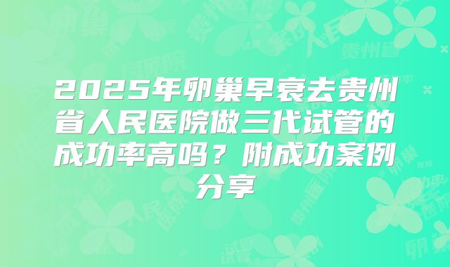 2025年卵巢早衰去贵州省人民医院做三代试管的成功率高吗？附成功案例分享