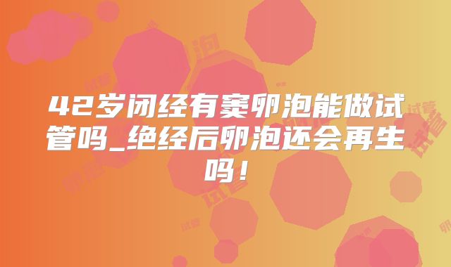 42岁闭经有窦卵泡能做试管吗_绝经后卵泡还会再生吗!