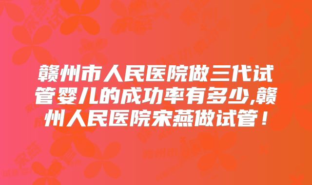赣州市人民医院做三代试管婴儿的成功率有多少,赣州人民医院宋燕做试管！