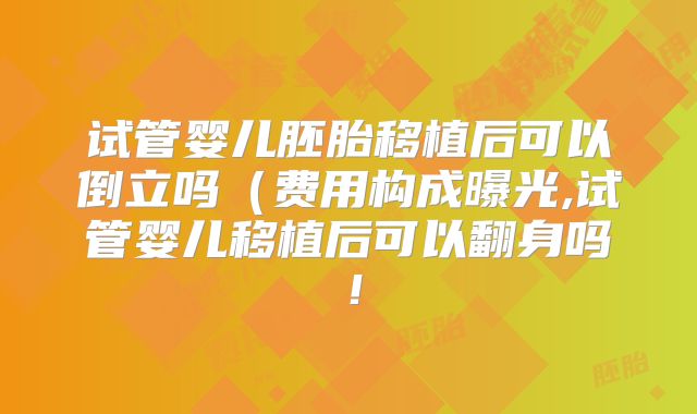 试管婴儿胚胎移植后可以倒立吗(费用构成曝光,试管婴儿移植后可以翻身吗!