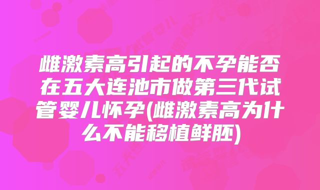 雌激素高引起的不孕能否在五大连池市做第三代试管婴儿怀孕(雌激素高为什么不能移植鲜胚)