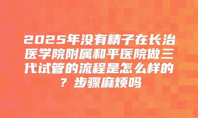 2025年没有精子在长治医学院附属和平医院做三代试管的流程是怎么样的?步骤麻烦吗