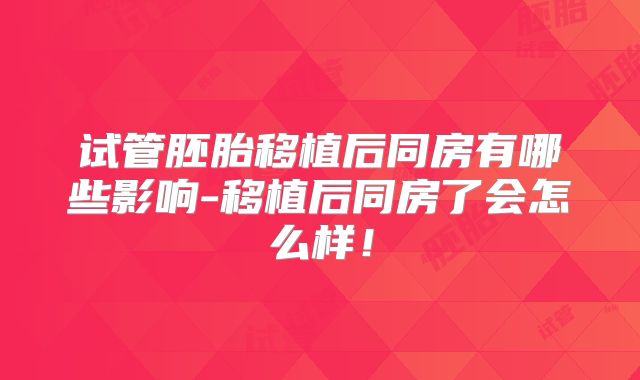 试管胚胎移植后同房有哪些影响-移植后同房了会怎么样！