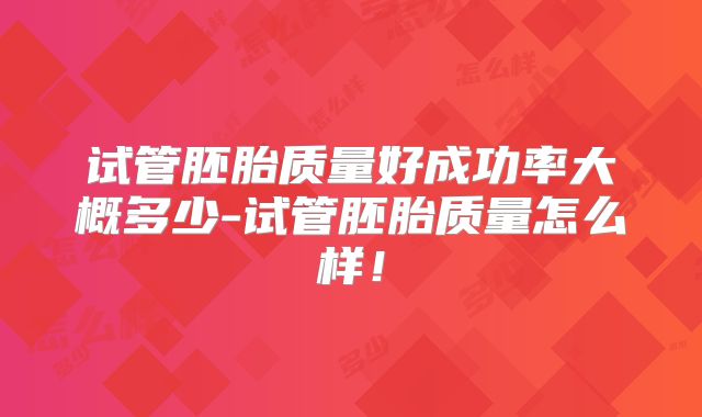 试管胚胎质量好成功率大概多少-试管胚胎质量怎么样！