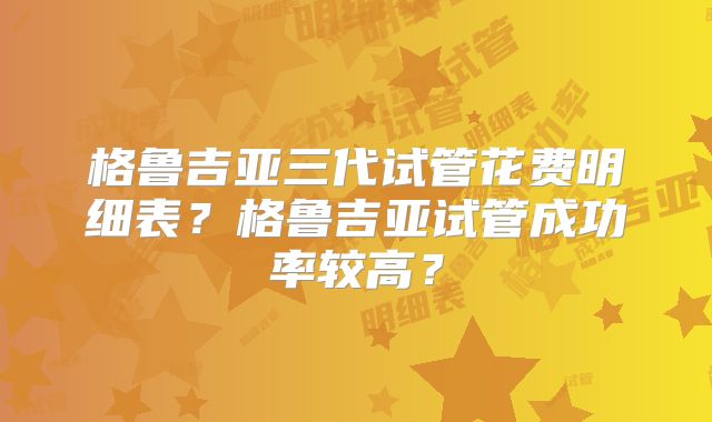 格鲁吉亚三代试管花费明细表？格鲁吉亚试管成功率较高？