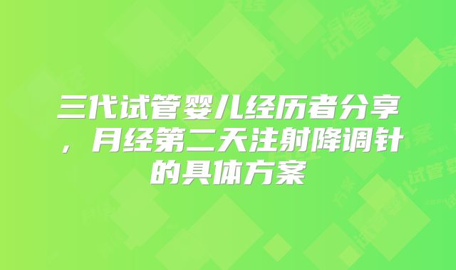 三代试管婴儿经历者分享，月经第二天注射降调针的具体方案