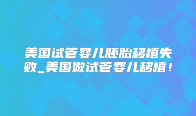 美国试管婴儿胚胎移植失败_美国做试管婴儿移植!