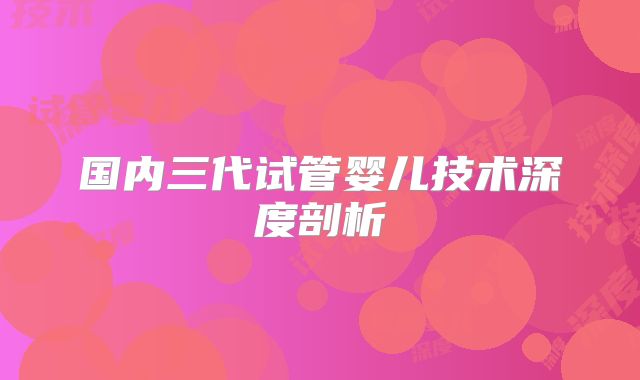 国内三代试管婴儿技术深度剖析