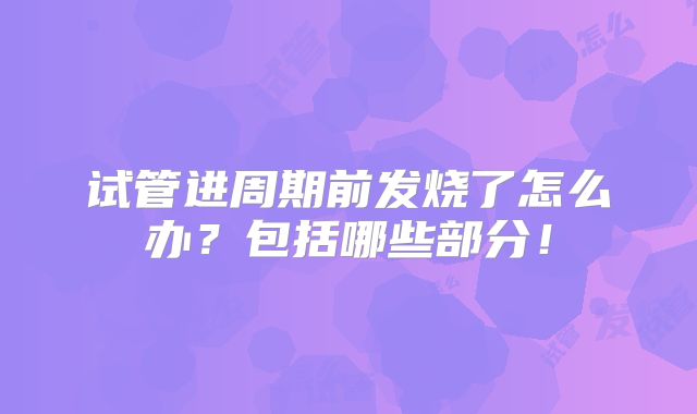 试管进周期前发烧了怎么办？包括哪些部分！