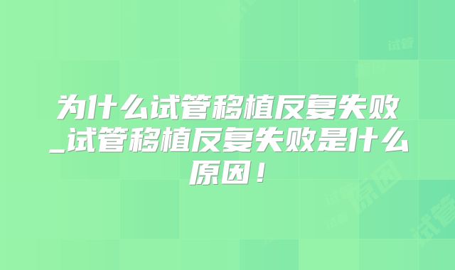 为什么试管移植反复失败_试管移植反复失败是什么原因！
