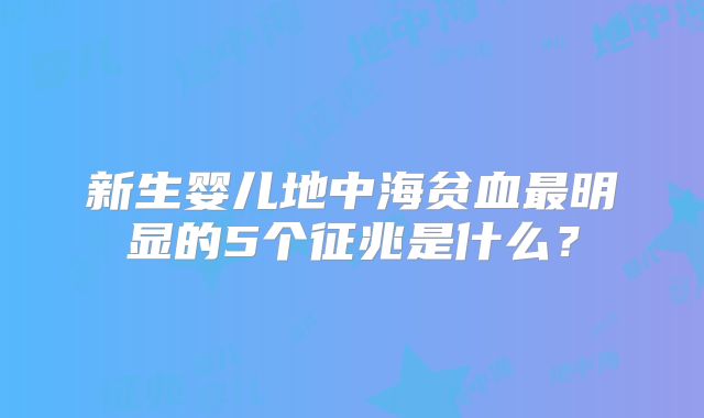 新生婴儿地中海贫血最明显的5个征兆是什么？