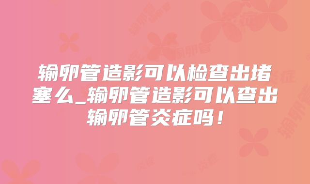 输卵管造影可以检查出堵塞么_输卵管造影可以查出输卵管炎症吗！