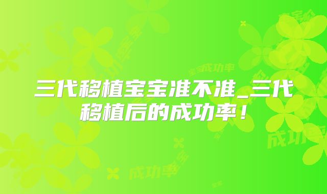 三代移植宝宝准不准_三代移植后的成功率!