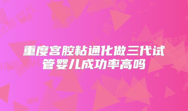 重度宫腔粘通化做三代试管婴儿成功率高吗