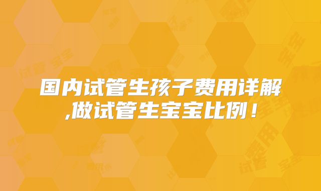 国内试管生孩子费用详解,做试管生宝宝比例！