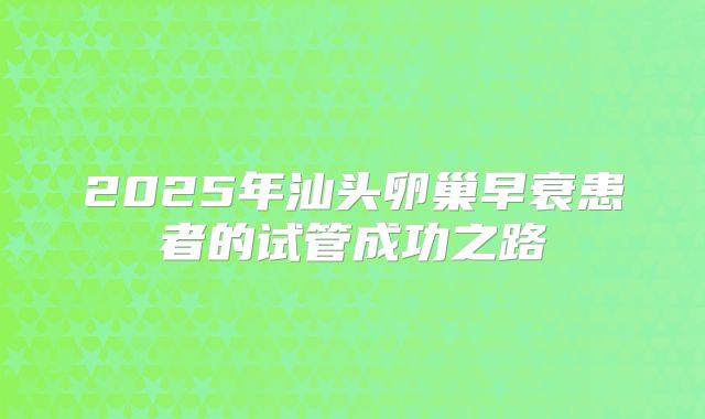2025年汕头卵巢早衰患者的试管成功之路