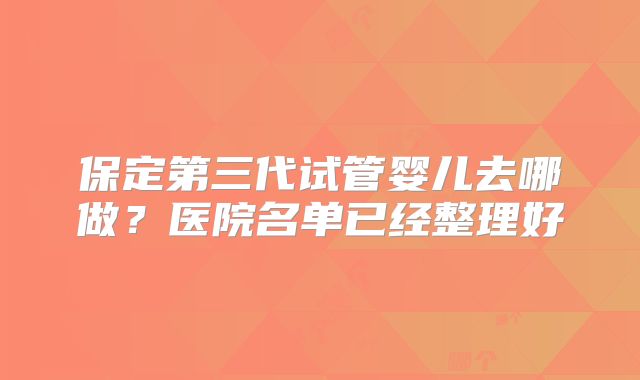 保定第三代试管婴儿去哪做？医院名单已经整理好