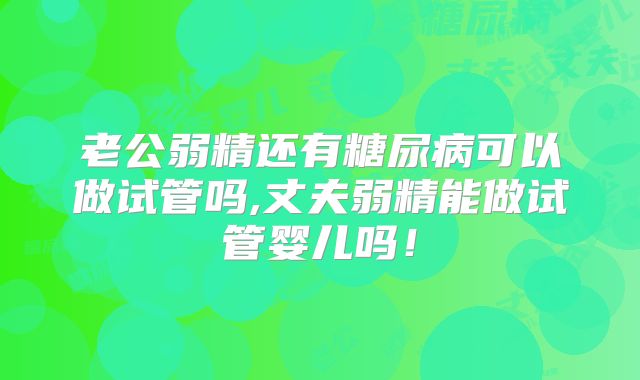 老公弱精还有糖尿病可以做试管吗,丈夫弱精能做试管婴儿吗!