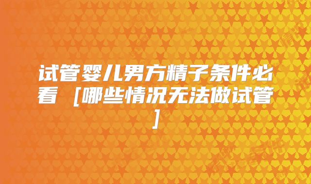 试管婴儿男方精子条件必看 [哪些情况无法做试管]