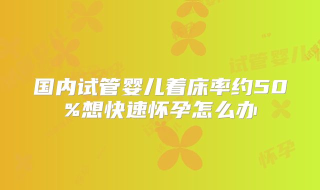 国内试管婴儿着床率约50%想快速怀孕怎么办