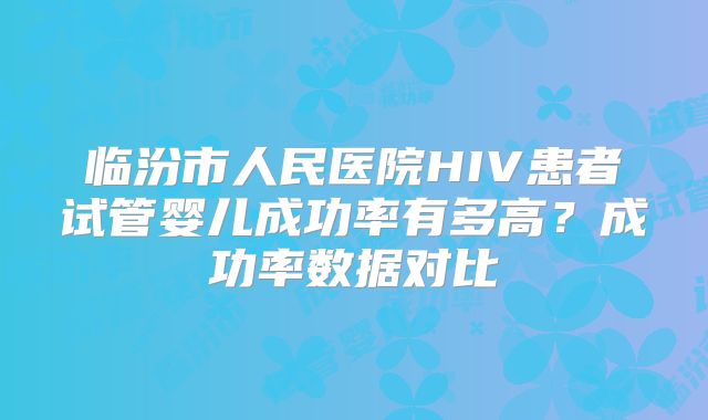 临汾市人民医院HIV患者试管婴儿成功率有多高？成功率数据对比