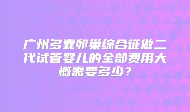 广州多囊卵巢综合征做二代试管婴儿的全部费用大概需要多少？