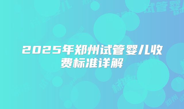 2025年郑州试管婴儿收费标准详解