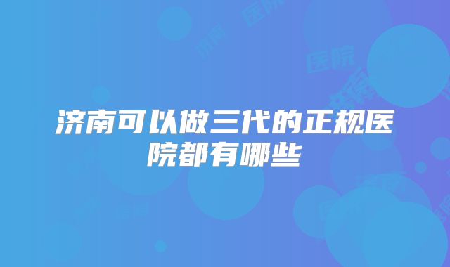 济南可以做三代的正规医院都有哪些