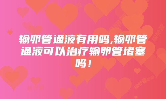 输卵管通液有用吗,输卵管通液可以治疗输卵管堵塞吗！