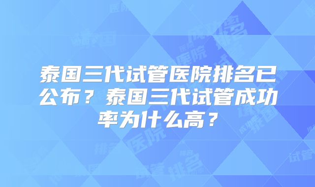 泰国三代试管医院排名已公布？泰国三代试管成功率为什么高？