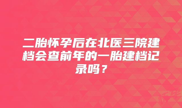 二胎怀孕后在北医三院建档会查前年的一胎建档记录吗？