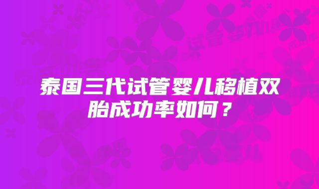 泰国三代试管婴儿移植双胎成功率如何？